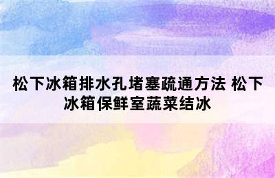 松下冰箱排水孔堵塞疏通方法 松下冰箱保鲜室蔬菜结冰